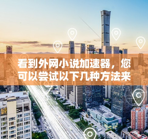 看到外网小说加速器，您可以尝试以下几种方法来快速阅读小说