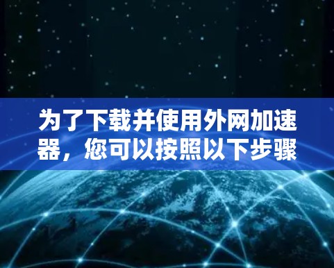 为了下载并使用外网加速器,您可以按照以下步骤进行