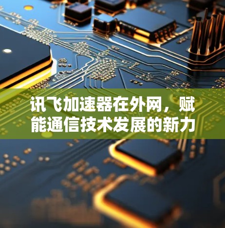 讯飞加速器在外网，赋能通信技术发展的新力量