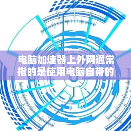 电脑加速器上外网通常指的是使用电脑自带的加速器来连接到外网，以便在电脑上快速下载网络资源或解压文件。以下是一些常见的加速器类型及其使用方法