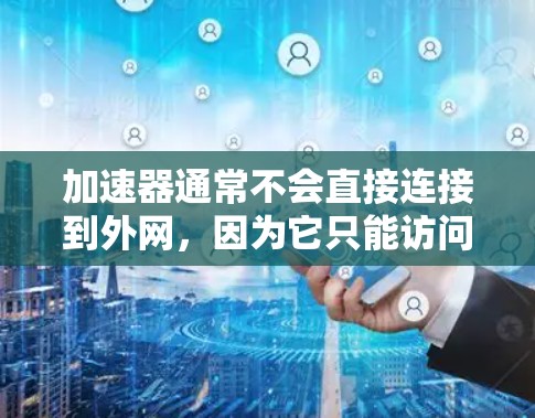 加速器通常不会直接连接到外网,因为它只能访问本地的网络环境,包括局域网的IP地址和设备。如果用户想测试其网络连接,最好使用在线测试工具或老旧的网络连接工具,而不是依赖于加速器进行测试