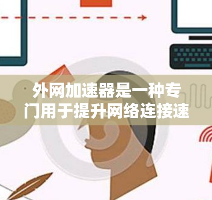 外网加速器是一种专门用于提升网络连接速度的工具,通常用于在使用外网时,尤其是在需要频繁访问互联网资源(如网页、下载文件等)时,通过加速网络来减少延迟,提高使用体验
