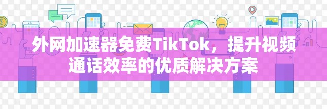 外网加速器免费TikTok,提升视频通话效率的优质解决方案