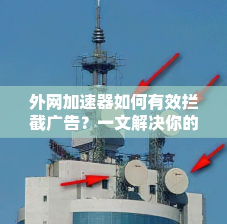 外网加速器如何有效拦截广告?一文解决你的网络困境