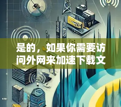 是的,如果你需要访问外网来加速下载文件或进行其他操作,可以使用外网来获取所需资源。外网通常速度较慢,但访问权限更广,适合需要快速下载或进行多人协作的工作。以下是一些步骤和建议,帮助你高效使用外网