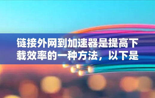 链接外网到加速器是提高下载效率的一种方法,以下是详细的步骤解释