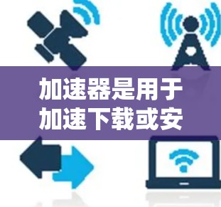 加速器是用于加速下载或安装应用的工具。如果你指的是加速器在国外的应用,通常涉及以下步骤