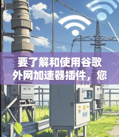 要了解和使用谷歌外网加速器插件,您可以按照以下步骤进行