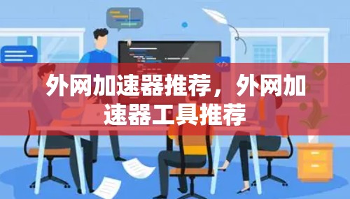 外网加速器推荐,外网加速器工具推荐 外网加速器推荐,外网加速器工具推荐
