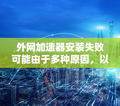 外网加速器安装失败可能由于多种原因,以下是一些常见的解决方法