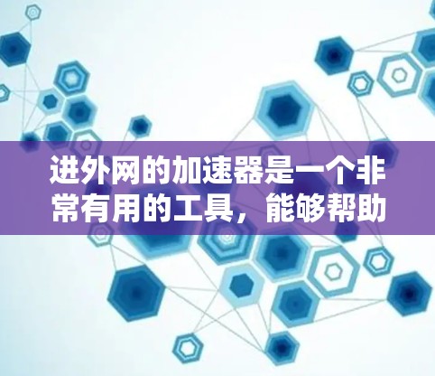 进外网的加速器是一个非常有用的工具，能够帮助用户在下载和加载过程中提升速度。以下是对该工具的详细介绍