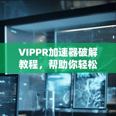 VIPPR加速器破解教程,帮助你轻松提升网络速度 VIPPR加速器破解教程,帮助你轻松提升网络速度