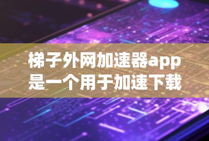 梯子外网加速器app是一个用于加速下载的工具,分为免费版和付费版两种。以下是详细的了解