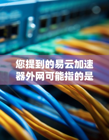 您提到的易云加速器外网可能指的是一个可以在外网环境中使用以加速网络速度的工具。以下是一些可能的解释和建议 您提到的易云加速器外网可能指的是一个可以在外网环境中使用以加速网络速度的工具。以下是一些可能的解释和建议