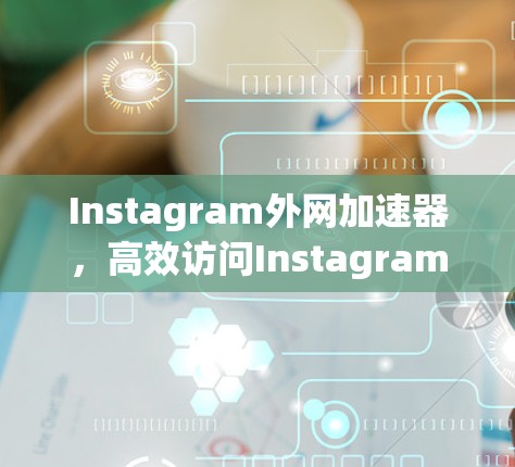 Instagram外网加速器，高效访问Instagram的超值工具
