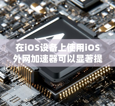 在iOS设备上使用iOS外网加速器可以显著提升网络体验,以下是详细的步骤指南