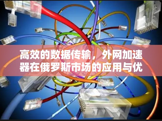高效的数据传输,外网加速器在俄罗斯市场的应用与优化 高效的数据传输,外网加速器在俄罗斯市场的应用与优化