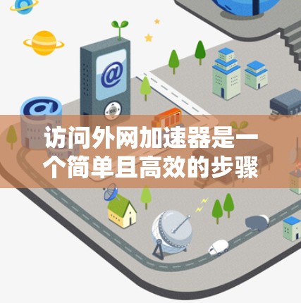 访问外网加速器是一个简单且高效的步骤,可以帮助你更快地访问多个网站。以下是一个清晰的步骤指南