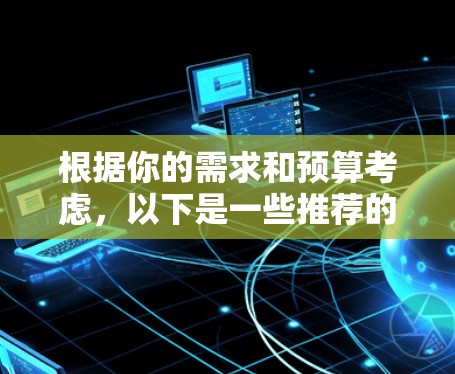 根据你的需求和预算考虑,以下是一些推荐的外网加速器的比较和选择建议