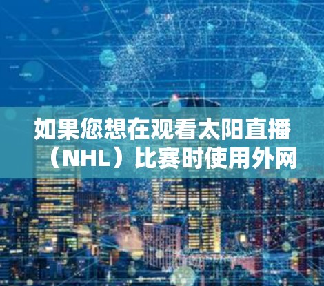 如果您想在观看太阳直播(NHL)比赛时使用外网加速器来提升网络速度,以下是一些建议和推荐,帮助您更好地体验直播内容