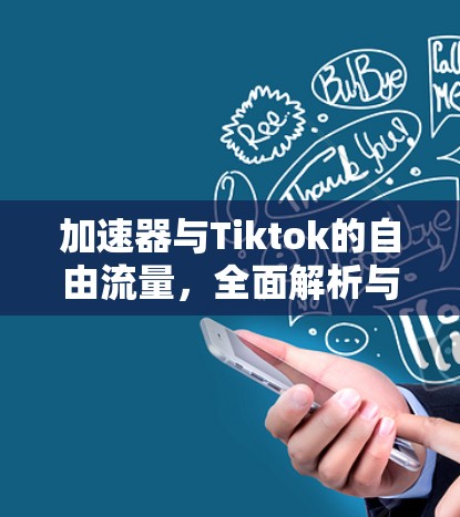 加速器与Tiktok的自由流量，全面解析与建议