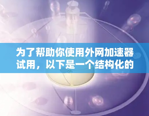 为了帮助你使用外网加速器试用,以下是一个结构化的指南,涵盖基本信息、推荐加速器、使用步骤和注意事项