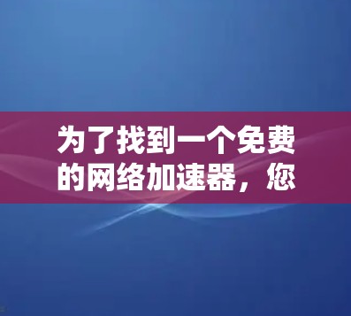 为了找到一个免费的网络加速器,您可以按照以下步骤进行