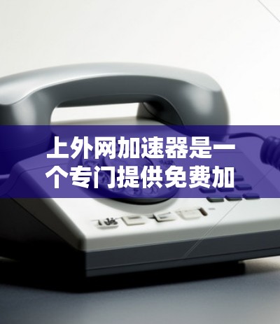 上外网加速器是一个专门提供免费加速器的网站,旨在帮助用户提升搜索引擎的性能。以下是关于上外网加速器的详细信息