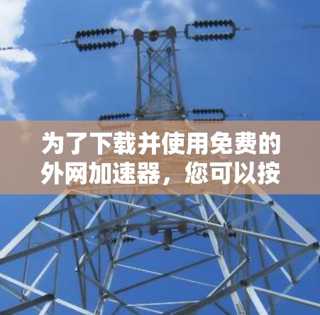 为了下载并使用免费的外网加速器,您可以按照以下步骤进行
