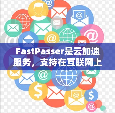 FastPasser是云加速服务,支持在互联网上运行,用户可以通过以下步骤访问和使用
