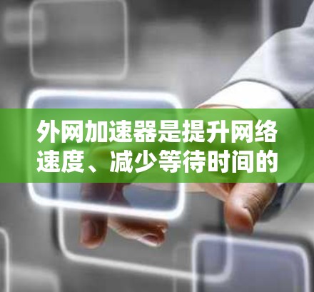 外网加速器是提升网络速度、减少等待时间的常见工具。以下是一些推荐的外网加速器代码和工具,供您参考