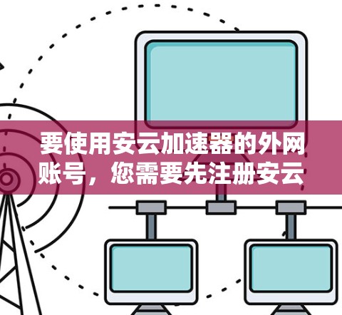 要使用安云加速器的外网账号,您需要先注册安云加速器并选择使用安云提供的外部网盘。具体操作步骤如下