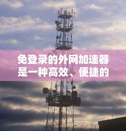 免登录的外网加速器是一种高效、便捷的工具,帮助用户快速连接到外网,节省时间和精力。以下是关于免登录外网加速器的详细信息