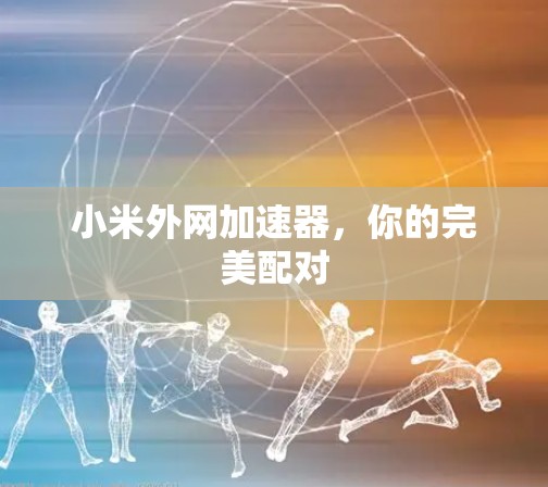 小米外网加速器,你的完美配对
