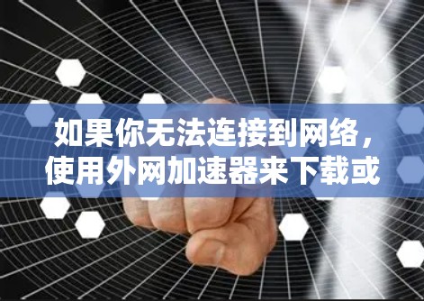 如果你无法连接到网络,使用外网加速器来下载或观看内容可能会遇到困难。不过,如果你对一些资源或者内容有需求,可以尝试以下方法来快速获取