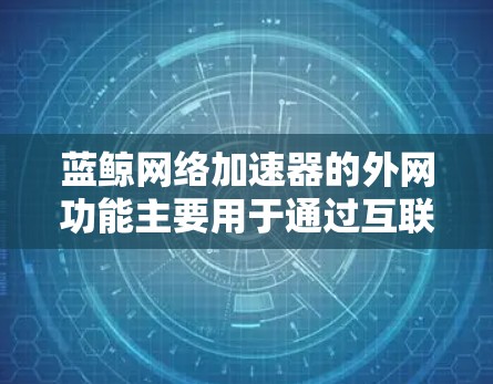 蓝鲸网络加速器的外网功能主要用于通过互联网加速下载和上传资源,以提高下载速度和减少延迟。以下是一步步的使用指南