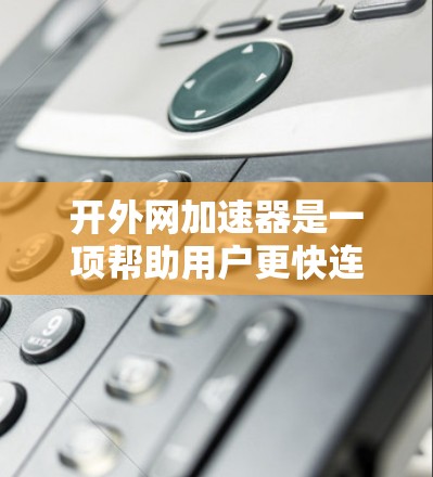 开外网加速器是一项帮助用户更快连接到网络的工具,可以帮助提升网页加载速度和减少等待时间。以下是一步步的指南,帮助你学习如何使用外网加速器