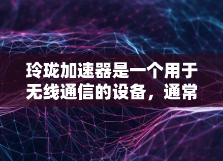 玲珑加速器是一个用于无线通信的设备,通常指的是手机、无线路由器、无线网卡等。如果你需要了解更多关于玲珑加速器的信息,可以参考它的官方产品页面或联系其销售团队获取详细信息