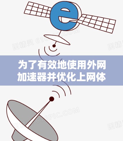 为了有效地使用外网加速器并优化上网体验,您可以按照以下步骤进行操作