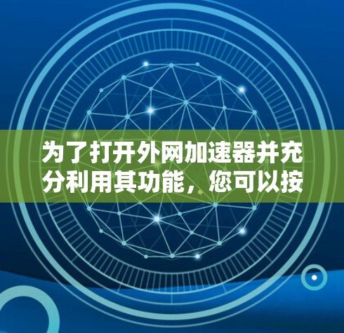 为了打开外网加速器并充分利用其功能,您可以按照以下步骤进行操作