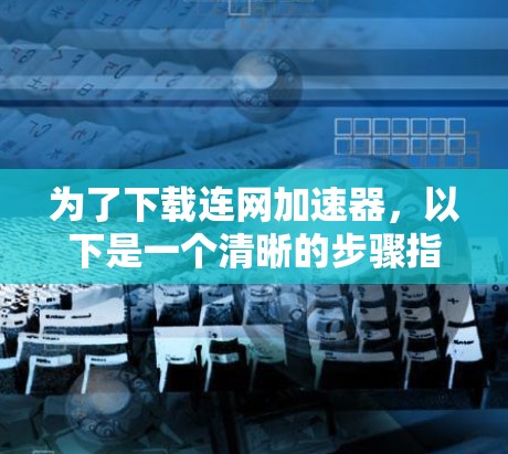 为了下载连网加速器,以下是一个清晰的步骤指南