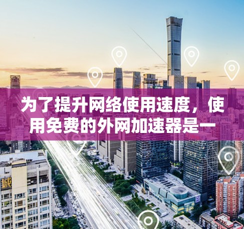 为了提升网络使用速度,使用免费的外网加速器是一个不错的选择。以下是一些步骤和建议,帮助你更好地利用这些工具