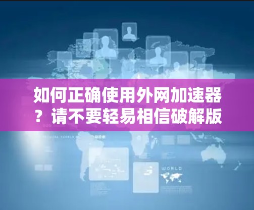如何正确使用外网加速器?请不要轻易相信破解版