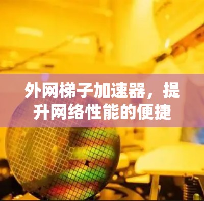 外网梯子加速器,提升网络性能的便捷选择
