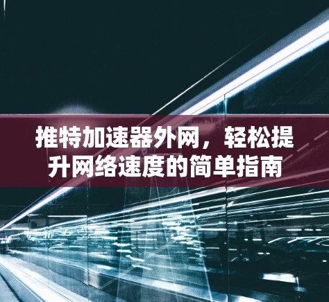 推特加速器外网,轻松提升网络速度的简单指南