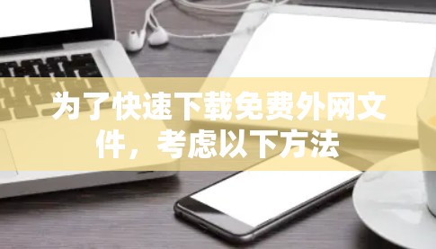 为了快速下载免费外网文件,考虑以下方法 为了快速下载免费外网文件,考虑以下方法