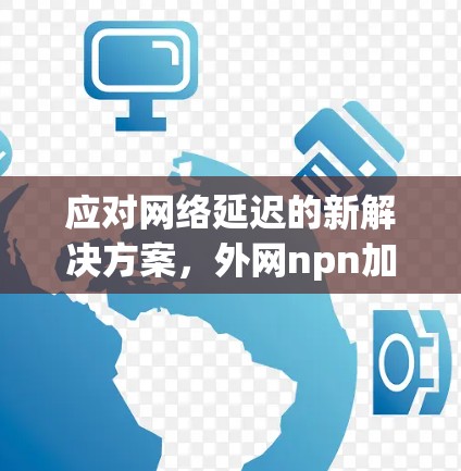 应对网络延迟的新解决方案,外网npn加速器解析