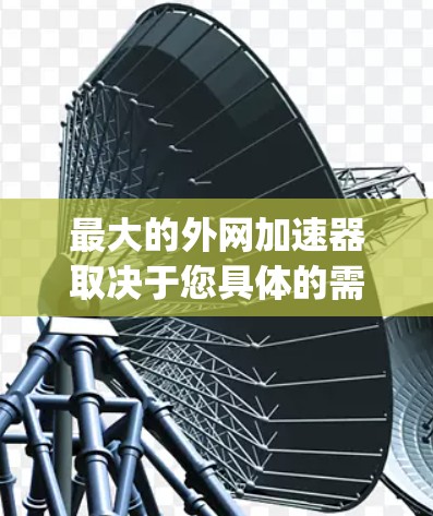 最大的外网加速器取决于您具体的需求和需求。以下是一些 commonly used 的外网加速器推荐,它们在功能、性能和用户体验上各有特点