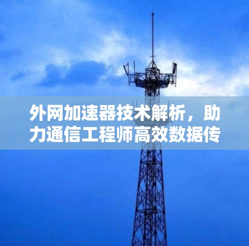 外网加速器技术解析,助力通信工程师高效数据传输