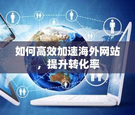 如何高效加速海外网站,提升转化率